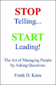 Stop Telling. Start Leading! The Art of Managing People by Asking Questions Frank D Kanu Author