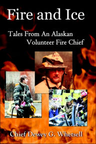 Fire and Ice: Tales from an Alaskan Volunteer Fire Chief - Dewey G. Whetsell
