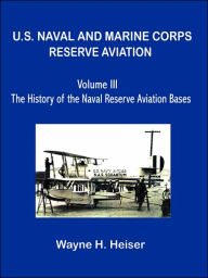 U.S. Naval and Marine Corps Reserve Aviation, Volume III, The History of the Naval Reserve Aviation Bases Wayne H Heiser Author