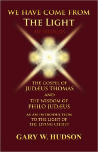 We Have Come from the Light: The Gospel of Judaeus Thomas and the Wisdom of Philo Judaeus - Gary W. Hudson