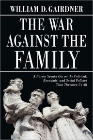 The War Against the Family: A Parent Speaks Out on the Political, Economic, and Social Policies That Threaten Us All William D. Gairdner Author