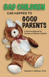Bad Children Can Happen to Good Parents: A Survival Manual for Parents of Difficult Children Norman E. Hoffman Author