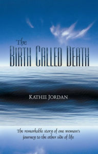 The Birth Called Death: The Remarkable Story of One Woman's Journey to the Other Side of Life - Kathie Jordan