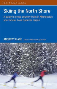Skiing the North Shore: A Guide to Cross Country Trails in Minnesota's Spectacular Lake Superior Region - Andrew Slade
