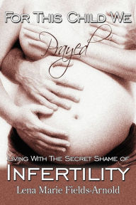 For This Child We Prayed: Living with the Secret Shame of Infertility Lena M. Arnold Author