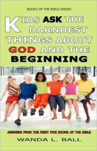 Kids Ask the Darndest Things about God and the Beginning: Answers from the First Five Books of the Bible Wanda L. Ball Author