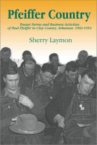 Pfeiffer Country: The Tenant Farms and Business Activities of Paul Pfeiffer in Clay County, Arkansas, 1902-1954 Sherry Laymon Author