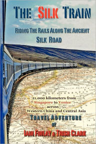 The Silk Train: Riding The Rails Along The Ancient Silk Road Trish Clark Author