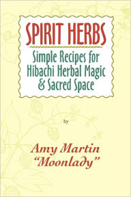 Spirit Herbs: Simple Recipes For Hibachi Herbal Magic & Sacred Space Amy Martin Author