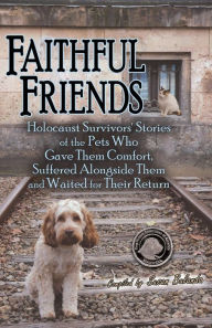 Faithful Friends: Holocaust Survivors' Stories of the Pets Who Gave Them Comfort, Suffered Alongside Them and Waited for Their Return Susan Bulanda Co
