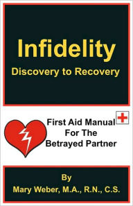 Infidelity: Discovery to Recovery, First Aid Manual for the Betrayed R.N. C.S. Mary Weber M.A. Author