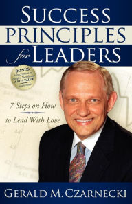 Success Principles for Leaders: 7 Steps on How to Lead with Love Gerald M Czarnecki Author