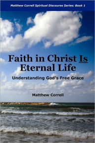 Faith in Christ is Eternal life: Understanding God's Free Grace Matthew Correll Author