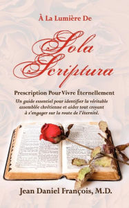 A La Lumiere de SOLA SCRIPTURA: Prescription Pour Vivre Éternellement. M.D. Jean Daniel Francois Author
