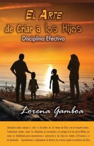 El Arte de Criar a Los Hijos: Disciplina Efectiva Segun Dios Ana Lorena Gamboa Author