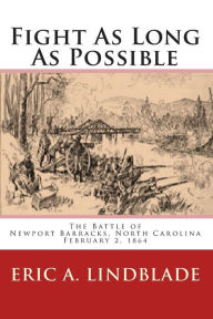 Fight As Long As Possible: The Battle of Newport Barracks, North Carolina, February 2, 1864 Eric A. Lindblade Author