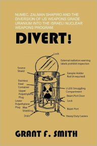 Divert!: Numec, Zalman Shapiro and the Diversion of Us Weapons Grade Uranium Into the Israeli Nuclear Weapons Program Grant F Smith Author