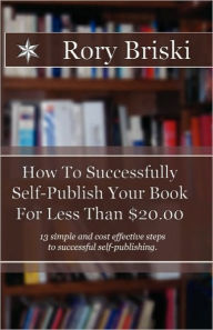 How To Successfully Self-Publish Your Book For Less Than $20.00: 13 simple steps to successful self-publishing. - Rory Briski