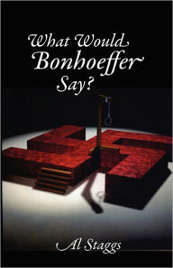 What Would Bonhoeffer Say? Al Staggs Author