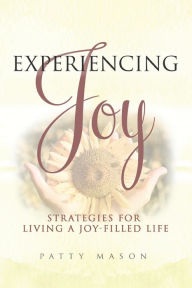 Experiencing Joy: Strategies for Living a Joy Filled Life Patty Mason Author