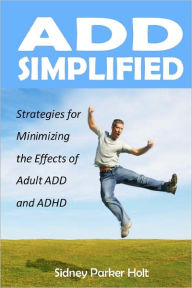 ADD Simplified: Strategies for Minimizing the Effects of Adult ADD or ADHD Sidney Parker Holt Author