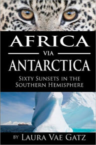 Africa via Antarctica: Sixty Sunsets in the Southern Hemisphere Laura Vae Gatz Photographer
