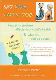 Sad Dog Happy Dog: How Poor Posture Affects Your Child's Health and What You Can Do About It - Kathleen Porter