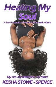 Healing My Soul: A 3rd Generation Survivor of Domestic Abuse Kesha Stowe~Spence Author