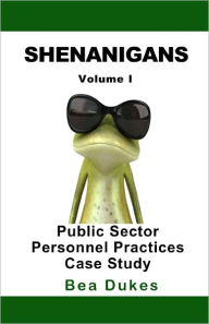 Shenanigans: Volume I Public Sector Personnel Practices Case Study - Bea Dukes