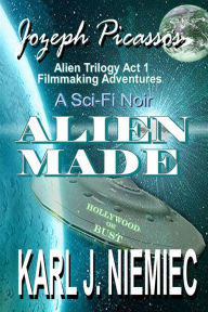 Alien Made: Jozeph Picasso - Alien Trilogy (Act 1) Filmmaking Adventures Karl J Niemiec Author