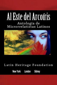 Al Este del Arco Iris: Antologia de Microrrelatistas Latinos - Latin Heritage Foundation