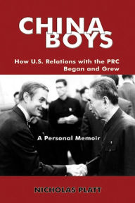 China Boys: How U.S. Relations with the PRC Began and Grew-A Personal Memoir Nicholas Platt Author
