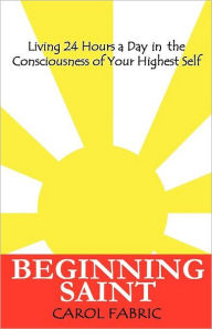 Beginning Saint: Living 24 Hours a Day in the Consciousness of Your Highest Self - Beginning Saint Press