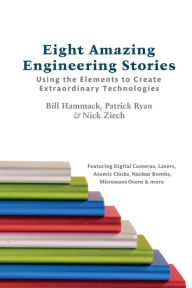 Eight Amazing Engineering Stories: Using the Elements to Create Extraordinary Technologies Patrick Ryan Author