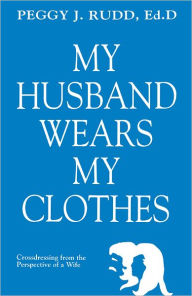 My Husband Wears My Clothes: Crossdressing From the Perspective of a Wife - Peggy J. Rudd