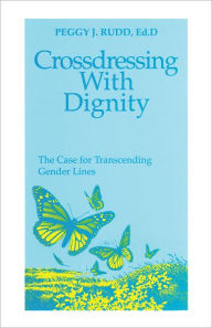 Crossdressing with Dignity: The Case for Transcending Gender Lines - Peggy J. Rudd