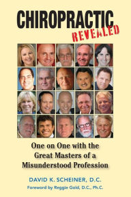 Chiropractic Revealed: One on One with the Great Masters of a Misunderstood Profession David K. Scheiner Author