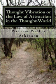 Thought Vibration or the Law of Attraction In the Thought-World William Walker Atkinson Author