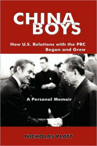China Boys: How U.S. Relations with the PRC Began and Grew. a Personal Memoir Nicholas Platt Author