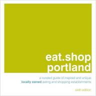 eat.shop portland: A Curated Guide of Inspired and Unique Locally Owned Eating and Shopping Establishments - Jon Hart