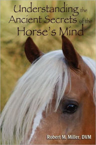 Understanding The Ancient Secrets Of The Horse's Mind Robert M. Miller Author