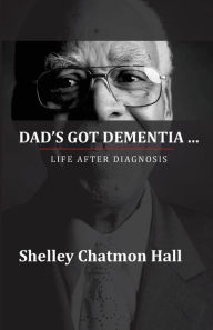 Dad's Got Dementia: Life After Diagnosis - Shelley Chatmon-Hall