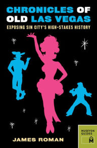 Chronicles of Old Las Vegas: Exposing Sin City's High-Stakes History James Roman Author