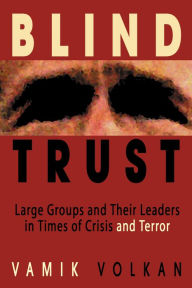 Blind Trust: Large Groups and Their Leaders in Times of Crisis and Terror Vamik Volkan Author
