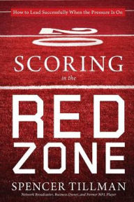 Scoring in the Red Zone: How to Lead Successfully When the Pressure Is On Spencer Tillman Author