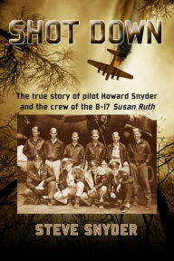 Shot Down: The True Story of Pilot Howard Snyder and the Crew of the B-17 Susan Ruth Steve Snyder Author