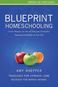 Blueprint Homeschooling: Como Planejar um Ano de Educação Domiciliar Adaptado à Realidade de Sua Vida Amy Knepper Author