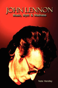 John Lennon: Music, Myth and Madness Nate Hendley Author
