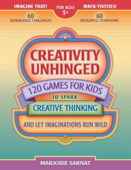 Creativity Unhinged: 120 Games for Kids to Spark Creative Thinking and Let Imaginations Run Wild