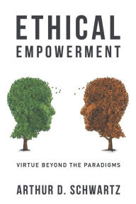Ethical Empowerment: Virtue Beyond the Paradigms Arthur D Schwartz Author